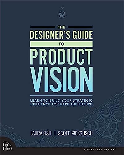 The Designer'S Guide To Product Vision: Learn To Build Your Strategic Influence To Shape The Future
