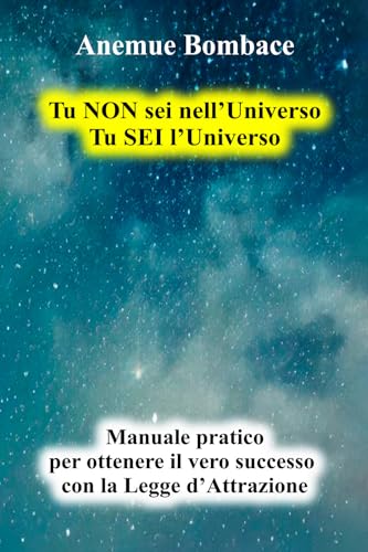 Tu Non Sei Nell'Universo. Tu Sei L'Universo. Manuale Pratico Per Ottenere Il Vero Successo Con La Legge D'Attrazione