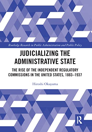 Judicializing The Administrative State: The Rise Of The Independent Regulatory Commissions In The United States, 1883-1937