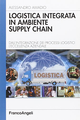 Logistica Integrata In Ambiente Supply Chain. Dall'Integrazione Dei Processi Logistici L'Eccellenza Aziendale