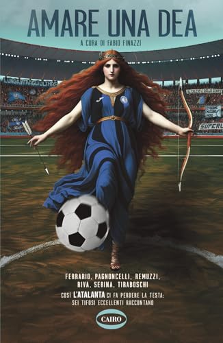 Amare Una Dea. Ferrario, Pagnoncelli, Remuzzi, Riva, Serina, Tiraboschi. Così L'Atalanta Ci Fa Perdere La Testa: Sei Tifosi Eccellenti Raccontano