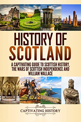 History Of Scotland: A Captivating Guide To Scottish History, The Wars Of Scottish Independence And William Wallace