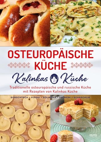 Osteuropäische Küche: Traditionelle Osteuropäische Und Russische Küche Mit Rezepten Von Kalinkas Küche - Inkl. Bortsch, Pirogi, Soljanka, Pelmeni, Sch