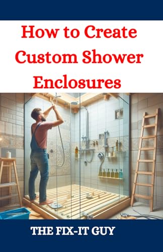 How To Create Custom Shower Enclosures: A Diy Guide To Designing, Building, And Installing Frameless Glass Shower Doors, Tiled Walls, And Waterproof S