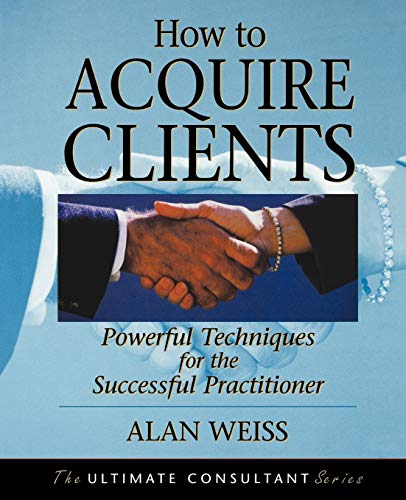 How To Acquire Clients: Powerful Techniques For The Successful Practitioner