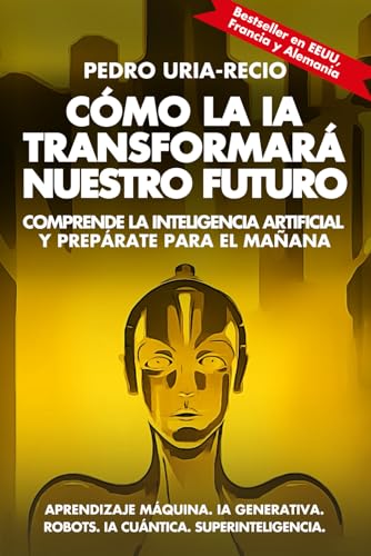 Cómo La Ia Transformará Nuestro Futuro: Comprende La Inteligencia Artificial Y Prepárate Para El Mañana. Aprendizaje Máquina. Ia Generativa. Robots. I