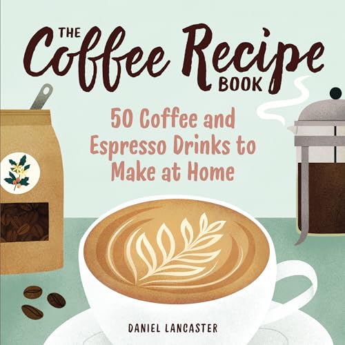 The Coffee Recipe Book: 50 Coffee And Espresso Drinks To Make At Home