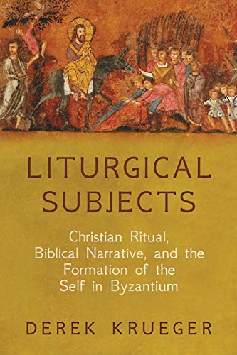 Liturgical Subjects: Christian Ritual, Biblical Narrative, And The Formation Of The Self In Byzantium