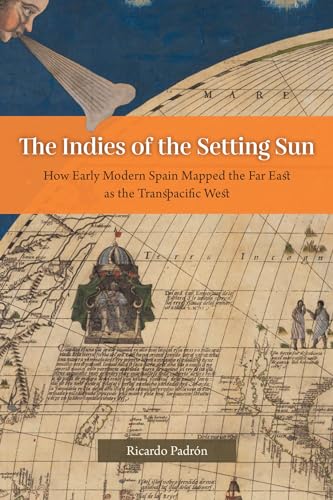 The Indies Of The Setting Sun: How Early Modern Spain Mapped The Far East As The Transpacific West