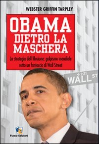 Obama Dietro La Maschera. La Strategia Dell'Illusione: Golpismo Mondiale Sotto Un Fantoccio Di Wall Street