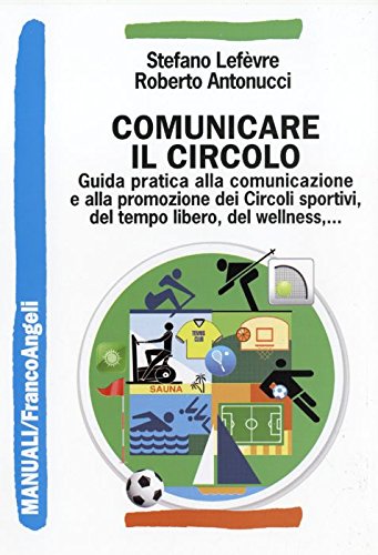 Comunicare Il Circolo. Guida Pratica Alla Comunicazione E Alla Promozione Dei Circoli Sportivi, Del Tempo Libero, Del Wellness