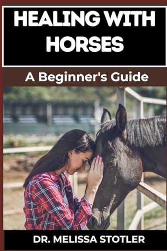 Healing With Horses: Therapeutic Benefits, Equine-Assisted Therapy, And Emotional Healing Techniques For Personal Growth And Wellness