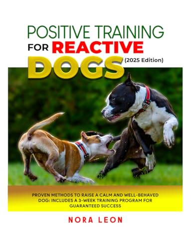 Positive Training For Reactive Dogs (2025 Edition): Proven Methods To Raise A Calm And Well-Behaved Dog: Includes A 3-Week Training Program For Guaran