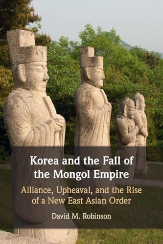 Korea And The Fall Of The Mongol Empire: Alliance, Upheaval And The Rise Of A New East Asian Order
