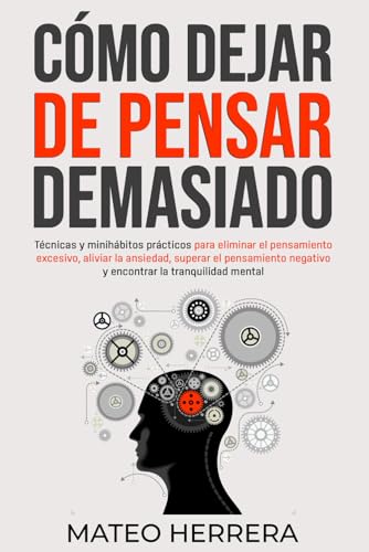 Cómo Dejar De Pensar Demasiado: Técnicas Y Minihábitos Prácticos Para Eliminar El Pensamiento Excesivo, Aliviar La Ansiedad, Superar El Pensamiento Ne