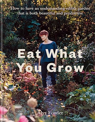 Eat What You Grow: How To Have An Undemanding Edible Garden That Is Both Beautiful And Productive