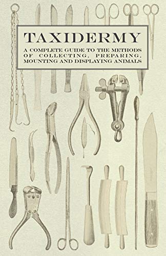 Taxidermy - A Complete Guide To The Methods Of Collecting, Preparing, Mounting And Displaying Animals