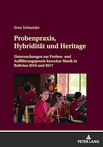Probenpraxis, Hybridität Und Heritage: Untersuchungen Zur Proben Und Aufführungspraxis Barocker Musik In Bolivien 2016 Und 2017