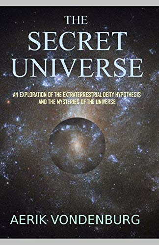 The Secret Universe: An Exploration Of The Extraterrestrial Deity Hypothesis And The Mysteries Of The Universe: Volume 2