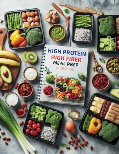 High Protein High Fiber Meal Prep Cookbook : Comprehensive Meal Prep Solutions For High Protein And High Fiber Diets That Fit Your Busy Schedule