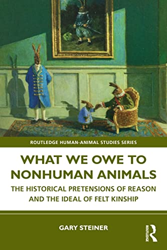 What We Owe To Nonhuman Animals: The Historical Pretensions Of Reason And The Ideal Of Felt Kinship