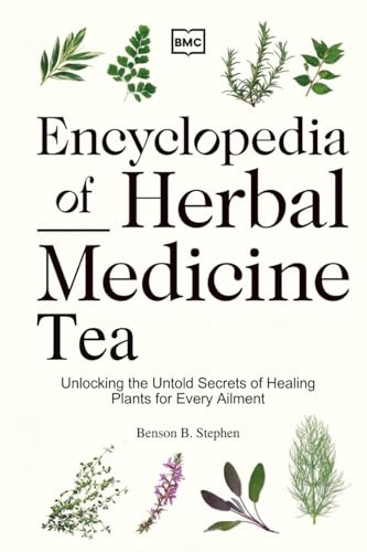 Encyclopedia Of Herbal Medicine Tea: Unlocking The Untold Secrets Of Healing Plants For Every Ailment