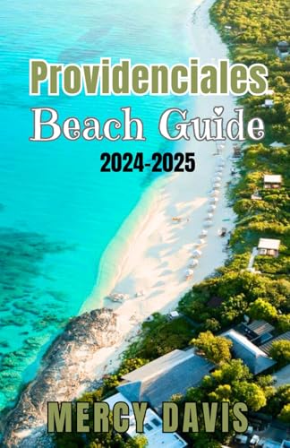 Providenciales Beach Guide 2024-2025: “The Complete Insider Guide To The Best Beaches, Resorts, Activities, And Hidden Gems On Turks And Caicos' Most 