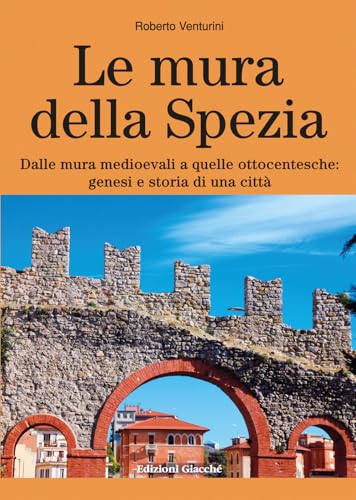 Le Mura Della Spezia. Dalle Mura Medioevali A Quelle Ottocentesche: Genesi E Storia Di Una Città