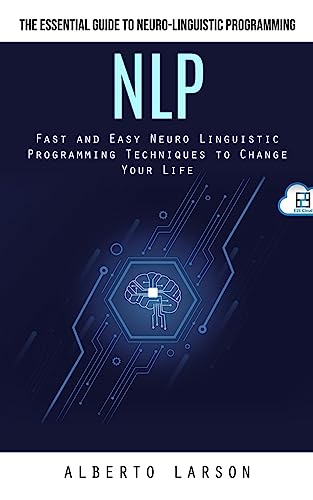 Nlp: The Essential Guide To Neuro-Linguistic Programming (Fast And Easy Neuro Linguistic Programming Techniques To Change Your Life)