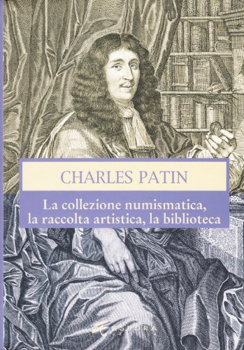 Charles Patin. La Collezione Numismatica, La Raccolta Artistica, La Biblioteca. Ediz. Illustrata
