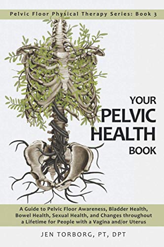 Your Pelvic Health Book: A Guide To Pelvic Floor Awareness, Bladder Health, Bowel Health, Sexual Health, And Changes Throughout Your Lifetime For Peop