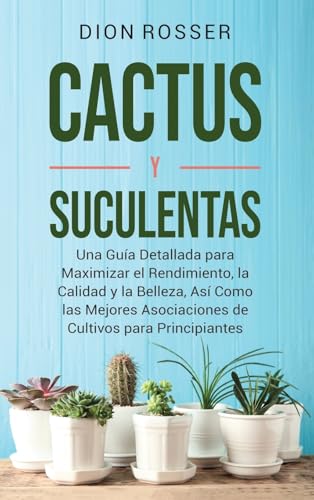 Cactus Y Suculentas: Una Guía Detallada Para Maximizar El Rendimiento, La Calidad Y La Belleza, Así Como Las Mejores Asociaciones De Cultivos Para Pri