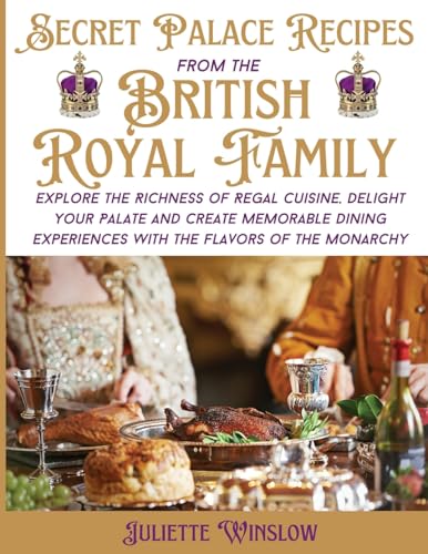 Secret Palace Recipes From The British Royal Family: Explore The Richness Of Regal Cuisine, Delight Your Palate And Create Memorable Dining Experience