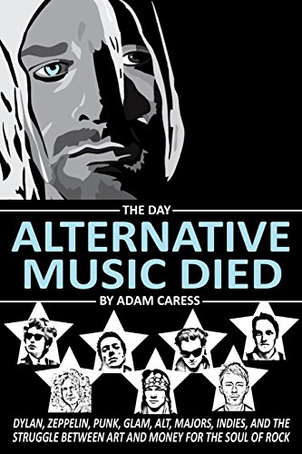 The Day Alternative Music Died: Dylan, Zeppelin, Punk, Glam, Alt, Majors, Indies, And The Struggle Between Art And Money For The Soul Of Rock