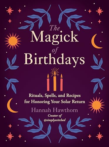 The Magick Of Birthdays: Rituals, Spells, And Recipes For Honoring Your Solar Return