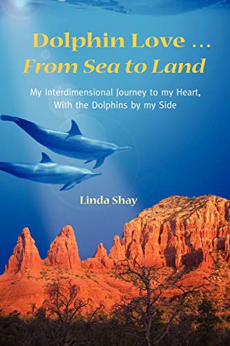 Dolphin Love ... From Sea To Land: My Interdimensional Journey To My Heart-A True Story Of Dolphin Consciousness, Dolphin Energy Healing, And Joy