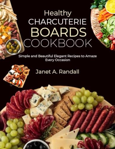 Healthy Charcuterie Boards Cookbook: Simple And Beautiful Elegant Recipes To Amaze Every Occasion