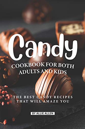 Candy Cookbook For Both Adults And Kids: The Best Candy Recipes That Will Amaze You