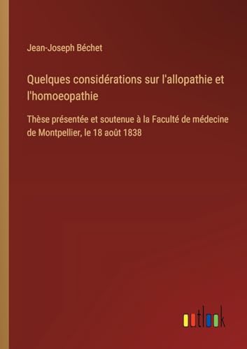 Quelques Considérations Sur L'Allopathie Et L'Homoeopathie: Thèse Présentée Et Soutenue À La Faculté De Médecine De Montpellier, Le 18 Août 1838
