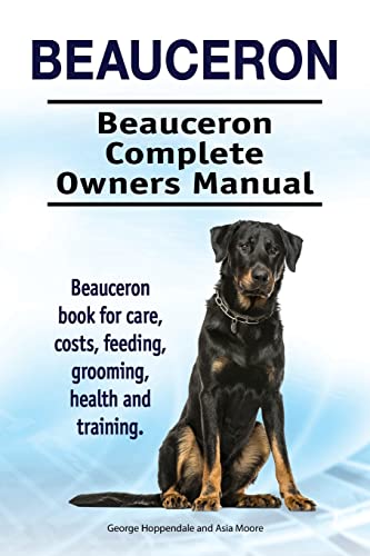 Beauceron . Beauceron Complete Owners Manual. Beauceron Book For Care, Costs, Feeding, Grooming, Health And Training.
