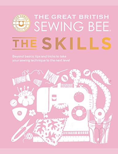 The Great British Sewing Bee: The Skills: Beyond Basics: Advanced Tips And Tricks To Take Your Sewing Technique To The Next Level
