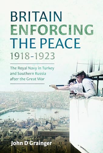 Britain Enforcing The Peace, 1918–1923: The Royal Navy In Turkey And Southern Russia After The Great War