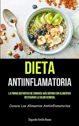 Dieta Antiinflamatoria: La Forma Definitiva De Curarse Más Rápido Con Alimentos, Restaurar La Salud General (Conoce Los Alimentos Antiinflamatorios)