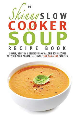 The Skinny Slow Cooker Soup Recipe Book: Simple, Healthy & Delicious Low Calorie Soup Recipes For Your Slow Cooker. All Under 100, 200 & 300 Calories.