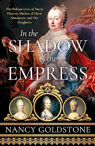 In The Shadow Of The Empress: The Defiant Lives Of Maria Theresa, Mother Of Marie Antoinette, And Her Daughters