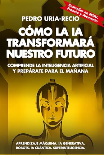 Cómo La Ia Transformará Nuestro Futuro: Comprende La Inteligencia Artificial Y Prepárate Para El Mañana. Aprendizaje Máquina. Ia Generativa. Robots. I