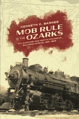 Mob Rule In The Ozarks: The Missouri And North Arkansas Railroad Strike, 1921-1923