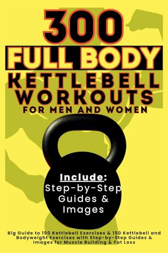 300 Full Body Kettlebell Workouts Book For Men And Women: Big Guide To 150 Kettlebell Exercises & 150 Kettlebell And Bodyweight Exercises With ... & I