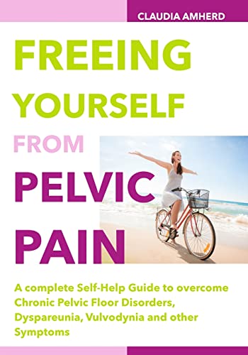 Freeing Yourself From Pelvic Pain: A Complete Self-Help Guide To Overcome Chronic Pelvic Floor Disorders, Dyspareunia, Vulvodynia And Other Symptoms
