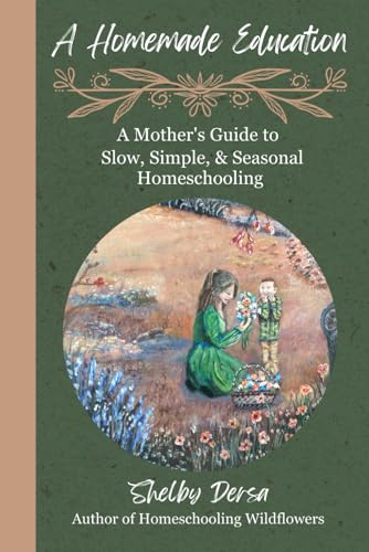A Homemade Education: A Mother'S Guide To Slow, Simple, & Seasonal Homeschooling